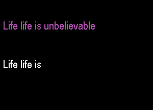 Life life is unbelievable

Life life is