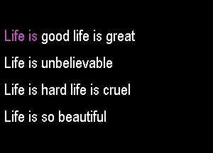 Life is good life is great

Life is unbelievable
Life is hard life is cruel

Life is so beautiful