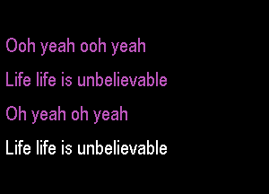 Ooh yeah ooh yeah

Life life is unbelievable

Oh yeah oh yeah

Life life is unbelievable