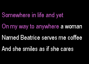 Somewhere in life and yet
On my way to anywhere a woman
Named Beatrice serves me coffee

And she smiles as if she cares