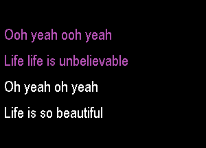 Ooh yeah ooh yeah

Life life is unbelievable

Oh yeah oh yeah

Life is so beautiful