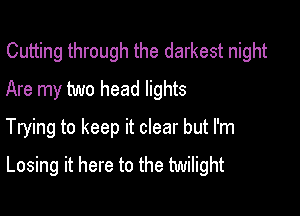 Cutting through the darkest night
Are my two head lights

Trying to keep it clear but I'm
Losing it here to the twilight