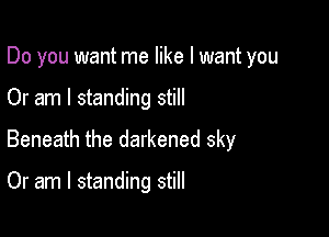 Do you want me like I want you

Or am I standing still

Beneath the darkened sky

Or am I standing still