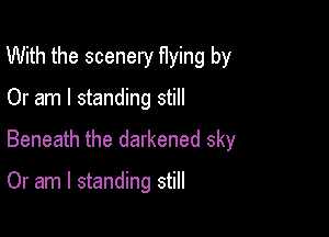 With the scenery flying by

Or am I standing still

Beneath the darkened sky

Or am I standing still