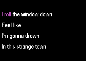 I roll the window down
Feel like

I'm gonna drown

In this strange town