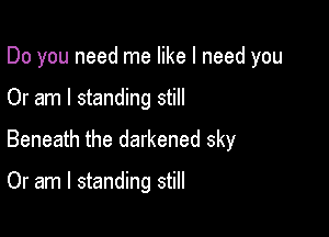 Do you need me like I need you

Or am I standing still

Beneath the darkened sky

Or am I standing still