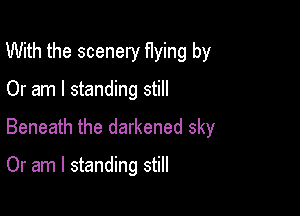 With the scenery flying by

Or am I standing still

Beneath the darkened sky

Or am I standing still