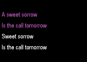 A sweet sorrow
Is the call tomorrow

Sweet sorrow

Is the call tomorrow