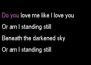 Do you love me like I love you

Or am I standing still

Beneath the darkened sky

Or am I standing still