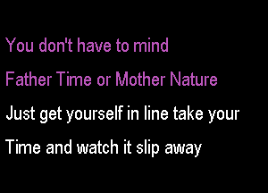 You don't have to mind

Father Time or Mother Nature

Just get yourself in line take your

Time and watch it slip away