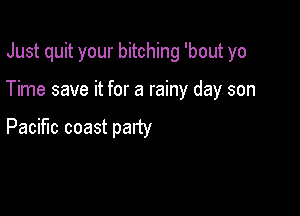 Just quit your bitching 'bout yo

Time save it for a rainy day son

Pacific coast patty