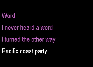 Word

I never heard a word

lturned the other way

Pacific coast party