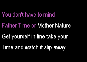 You don't have to mind
Father Time or Mother Nature

Get yourself in line take your

Time and watch it slip away