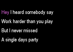 Hey I heard somebody say

Work harder than you play

But I never missed

A single days party