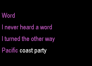 Word

I never heard a word

lturned the other way

Pacific coast party