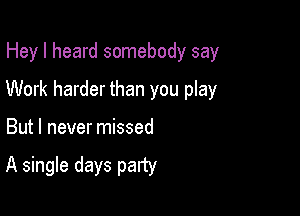 Hey I heard somebody say

Work harder than you play

But I never missed

A single days party