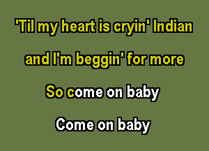 'Til my heart is cryin' Indian

and I'm beggin' for more

So come on baby

Come on baby