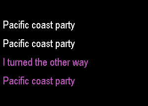 Pacific coast party
Pacific coast party

lturned the other way

Pacific coast party