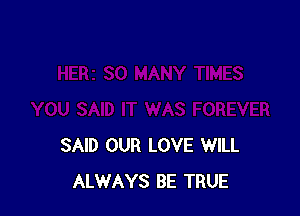 SAID OUR LOVE WILL
ALWAYS BE TRUE