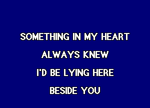 SOMETHING IN MY HEART

ALWAYS KNEW
I'D BE LYING HERE
BESIDE YOU