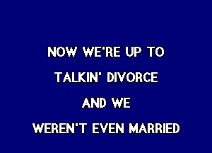 NOW WE'RE UP TO

TALKIN' DIVORCE
AND WE
WEREN'T EVEN MARRIED