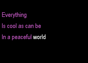 Everything

Is cool as can be

In a peaceful world