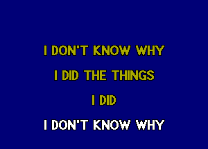 I DON'T KNOW WHY

I DID THE THINGS
I DID
I DON'T KNOW WHY