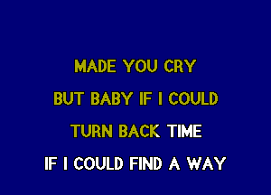 MADE YOU CRY

BUT BABY IF I COULD
TURN BACK TIME
IF I COULD FIND A WAY