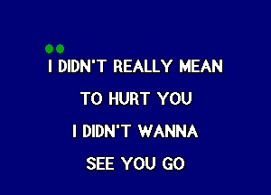 I DIDN'T REALLY MEAN

T0 HURT YOU
I DIDN'T WANNA
SEE YOU GO