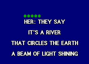 HERi THEY SAY

IT'S A RIVER
THAT CIRCLES THE EARTH
A BEAM OF LIGHT SHINING