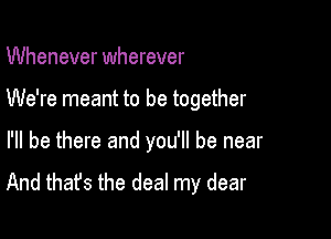 Whenever wherever

We're meant to be together

I'll be there and you'll be near
And that's the deal my dear