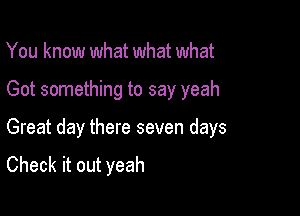 You know what what what

Got something to say yeah

Great day there seven days
Check it out yeah