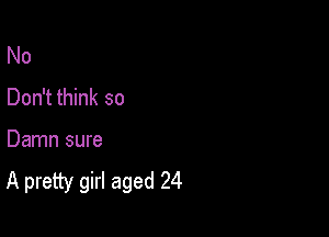 No
Don't think so

Damn sure

A pretty girl aged 24