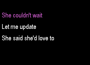She couldn't wait

Let me update

She said she'd love to
