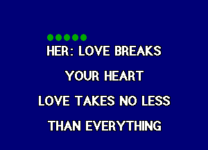 HERI LOVE BREAKS

YOUR HEART
LOVE TAKES N0 LESS
THAN EVERYTHING