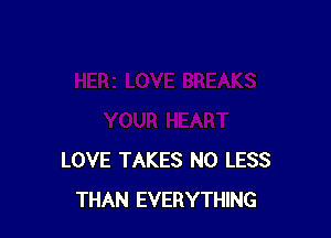 LOVE TAKES N0 LESS
THAN EVERYTHING