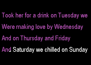 Took her for a drink on Tuesday we
Were making love by Wednesday
And on Thursday and Friday

And Saturday we chilled on Sunday