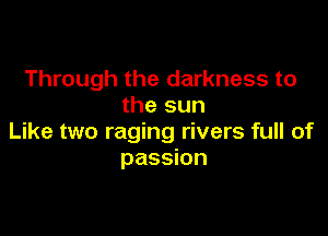 Through the darkness to
the sun

Like two raging rivers full of
passion