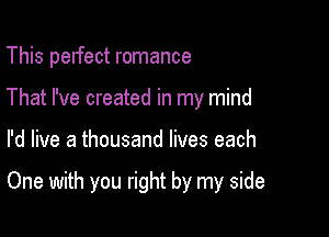This perfect romance
That I've created in my mind

I'd live a thousand lives each

One with you right by my side