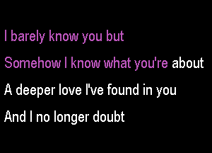 I barely know you but

Somehow I know what you're about

A deeper love I've found in you

And I no longer doubt