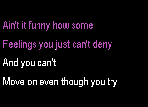 Ain't it funny how some
Feelings you just can't deny

And you can't

Move on even though you try