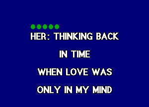 HERz THINKING BACK

IN TIME
WHEN LOVE WAS
ONLY IN MY MIND