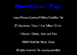 NorthStar'V Pop

lnpeszooneylLortnzofHAzkinleaddillac Tah
(P) Nuyoncan l Sony I Cori Toffani 1 DJ Irv
ISbvery I 815mb, Guns and Furs
(QMM NorthStar Music Group

NI tights reserved, No copying permitted.