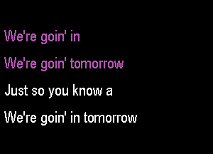 We're goin' in
We're goin' tomorrow

Just so you know a

We're goin' in tomorrow