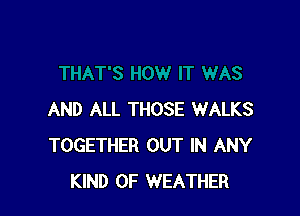 AND ALL THOSE WALKS
TOGETHER OUT IN ANY
KIND OF WEATHER