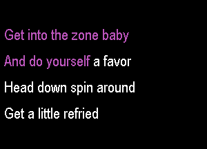 Get into the zone baby

And do yourself a favor
Head down spin around
Get a little refried