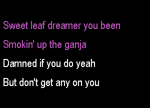 Sweet leaf dreamer you been

Smokin' up the ganja
Damned if you do yeah

But don't get any on you