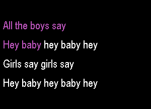 All the boys say
Hey baby hey baby hey

Girls say girls say

Hey baby hey baby hey