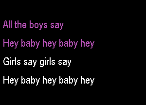 All the boys say
Hey baby hey baby hey

Girls say girls say

Hey baby hey baby hey