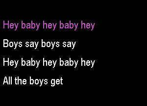 Hey baby hey baby hey
Boys say boys say

Hey baby hey baby hey
All the boys get